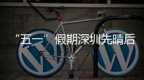 假期先晴后雨五一深圳