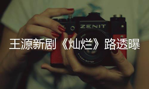 新剧烂路透光帅曝光年感王源 阳气少十足灿