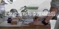 王岳伦宣布与李湘离婚后又删除是怎么回事？王岳伦个人资料背景介绍