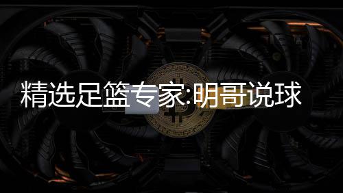 精选明1连9连足篮专家中7 张红英红哥说翼峰球1超7