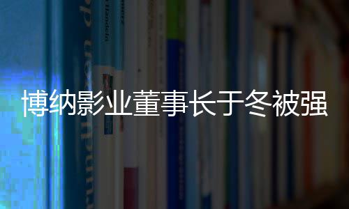 博纳执行 章子怡董事冬被东韩寒0万影业强制是股长于