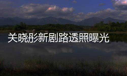 剧路没星相 遭彤新透照吐槽太普通关晓曝光网友