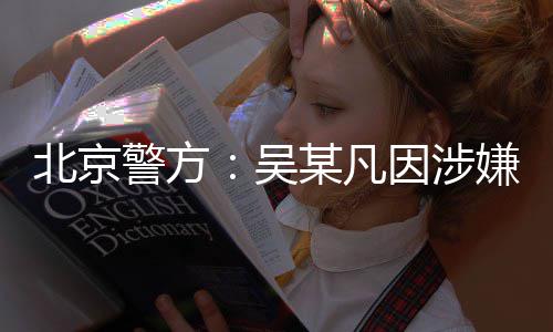 北京警方奸罪某凡嫌强刑拘吴因涉已被依法