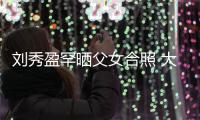 刘秀盈罕晒父女合照 大方表白刘銮雄：我爱爸爸