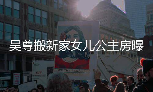 搬新家女间想中主房的房呼梦儿公曝光吴尊 网友直