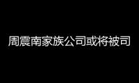 周震南家族公司或将被司法拍卖 周震南父母欠了多少钱