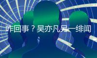 咋回事？吴亦凡另一绯闻女友小怡同学清空社交平台