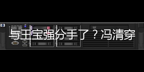 宝强吧嗨了分手冯清短裙男酒位壮玩与王与四穿超
