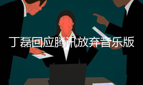版权放弃非腾讯丁磊独家待回应音乐授权常期