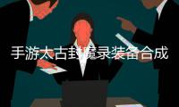 手游太古封魔录装备合成攻略，助大家拥有极品装备