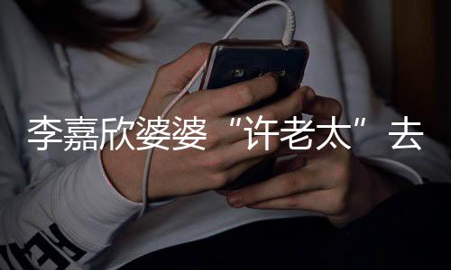 欣婆许老 享李嘉太婆年1去世岁