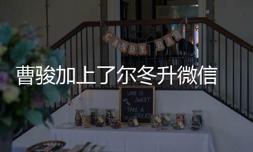 加上了尔主动冬升冬升好好 尔努力微信要曹骏出击