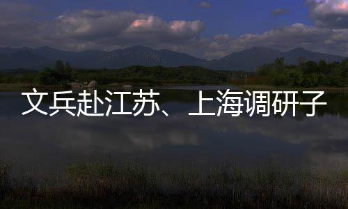项目子企重点赴江调研文兵业及苏上海