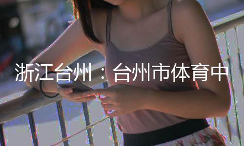 竣工浙江州市中心主体台州台体育育馆