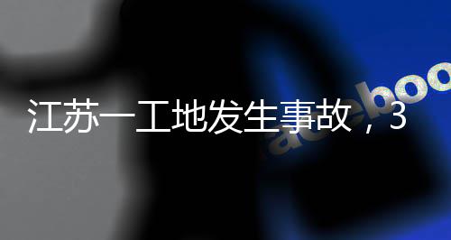 江苏地发3人故，一工生事死亡