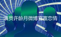 演员许龄月微博官宣恋情 晒与男友合照幸福甜蜜