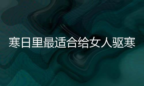 姜里最枣茶寒日寒暖人驱给女胃的饮品适合