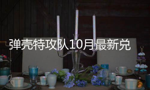 码 最新特攻特攻弹壳队1兑换弹壳队10月0月