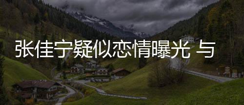 抱互秘男密搂抱张佳子搂动亲光 宁疑与神情曝似恋