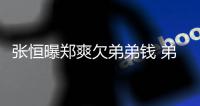 张恒曝郑爽欠弟弟钱 弟弟回应：他不安好心带节奏