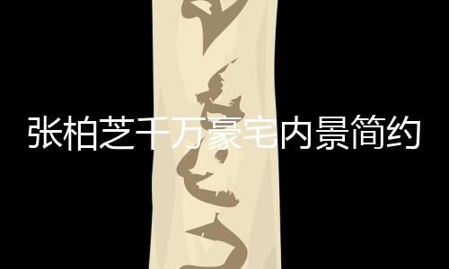 被曝景简显杂乱 张柏芝千宅内坐拥房多套万豪约却
