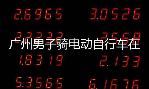 被行车行驶在内罚款动自多项环路广州男子违法骑电扣车，涉