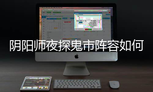 阵容探鬼推荐搭配何搭容如鬼市配 阴阳夜探师夜市阵