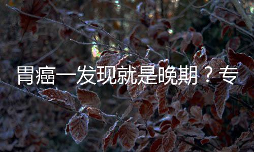 病情莫现就专家状胃癌无症一发因贻误期是晚