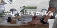 腾讯爱奇艺优酷宣布取消剧集超前点播服务