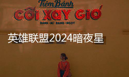 价格暗夜暗夜星澜星澜联盟怎么返场获得英雄一览