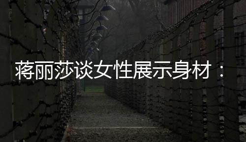 蒋丽每利展示段都的权个阶女性有追求美莎谈身材