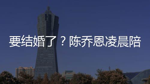 凌晨作画婚了喊老改口公陪小男友要结乔恩9岁陈