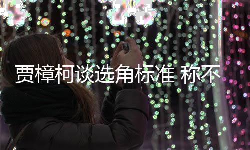 标准不赞贾樟选角行持证上同演岗艺人员实柯谈 称