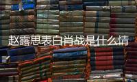 赵露思表白肖战是什么情况 赵露思和肖战什么关系-