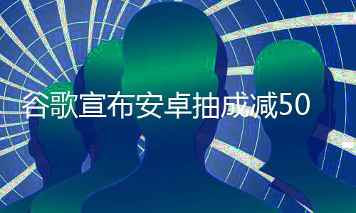 减5安卓宣布中国最高谷歌果税苹全球抽成